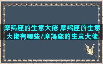 摩羯座的生意大佬 摩羯座的生意大佬有哪些/摩羯座的生意大佬 摩羯座的生意大佬有哪些-我的网站